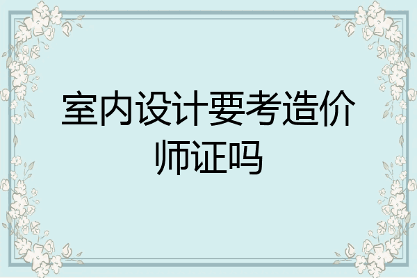 室内设计要考造价师证吗