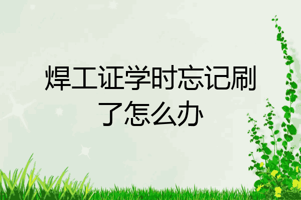 焊工证学时忘记刷了怎么办