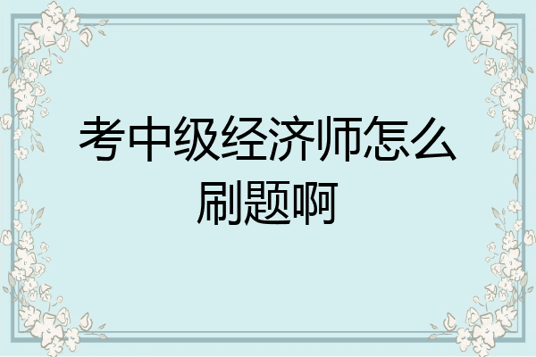 考中级经济师怎么刷题啊