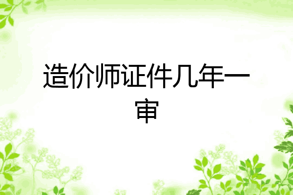 造价师证件几年一审