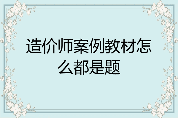 造价师案例教材怎么都是题