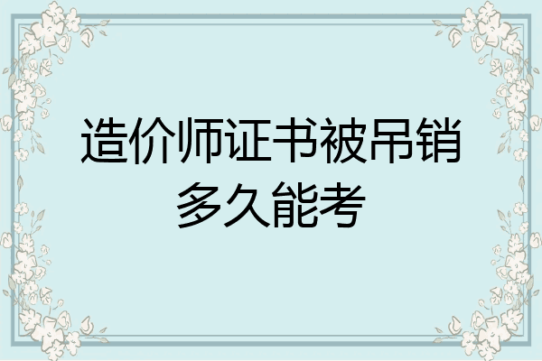 造价师证书被吊销多久能考