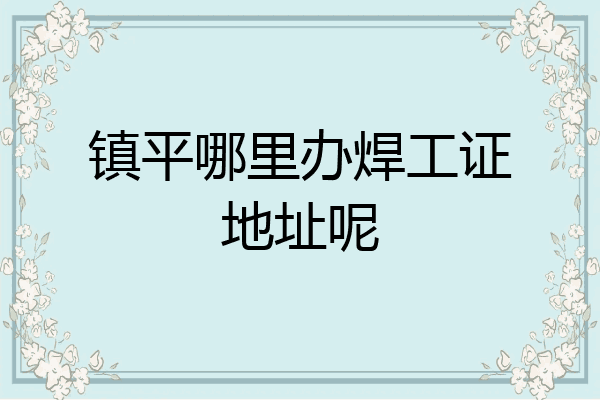 镇平哪里办焊工证地址呢