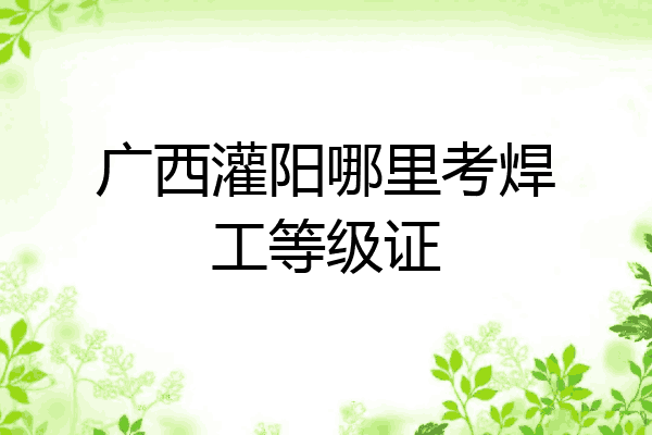 广西灌阳哪里考焊工等级证