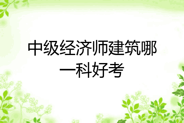 中级经济师建筑哪一科好考