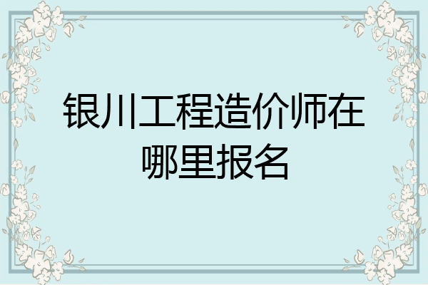 银川工程造价师在哪里报名