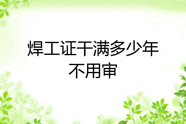 焊工证干满多少年不用审