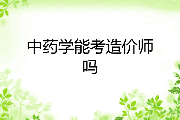 中药学能考造价师吗