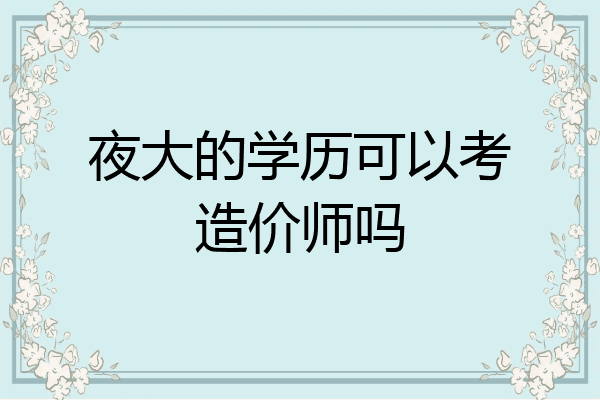 夜大的学历可以考造价师吗