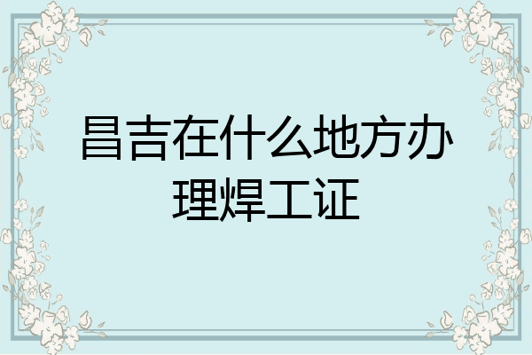 昌吉在什么地方办理焊工证