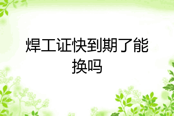 焊工证快到期了能换吗