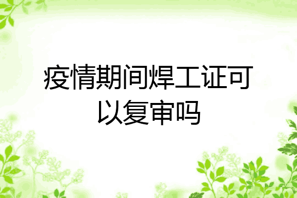 疫情期间焊工证可以复审吗