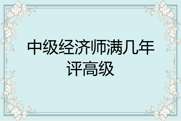 中级经济师满几年评高级