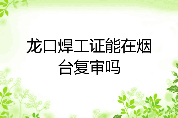 龙口焊工证能在烟台复审吗