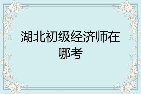 湖北初级经济师在哪考