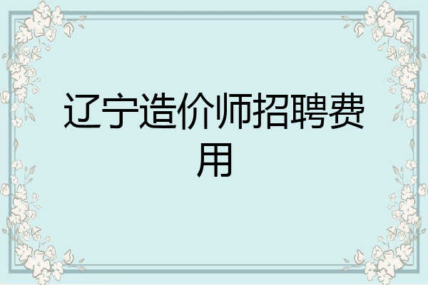 辽宁造价师招聘费用