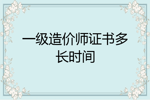 一级造价师证书多长时间