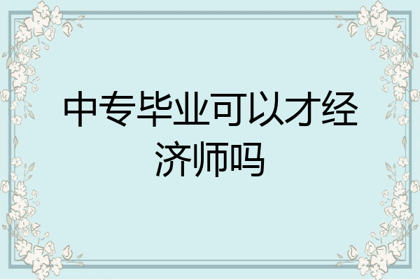 中专毕业可以才经济师吗
