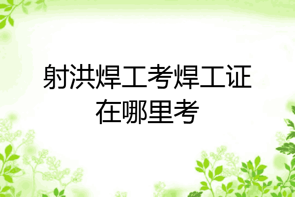 射洪焊工考焊工证在哪里考