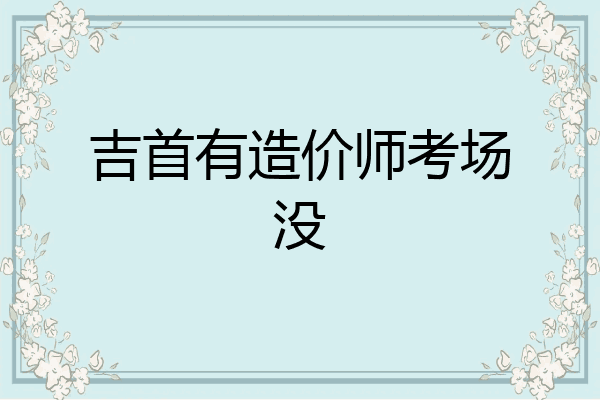吉首有造价师考场没