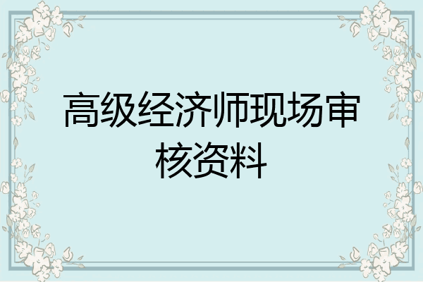 高级经济师现场审核资料