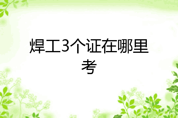 焊工3个证在哪里考