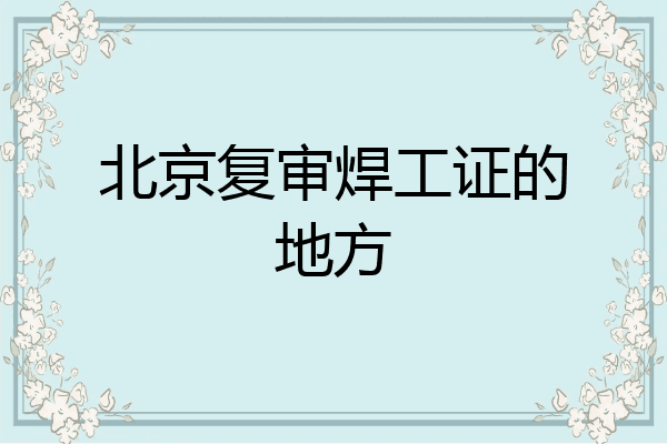 北京复审焊工证的地方