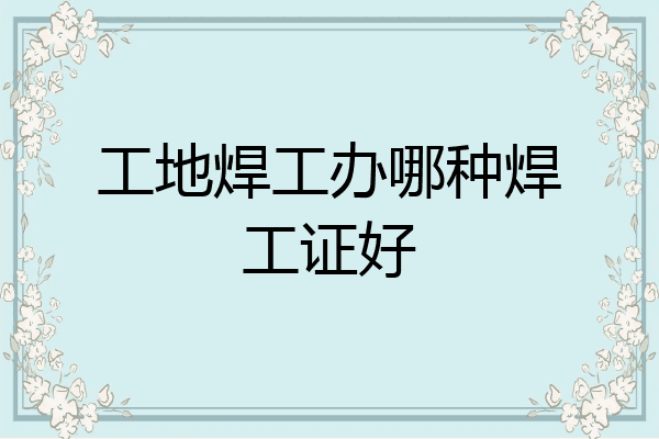 工地焊工办哪种焊工证好