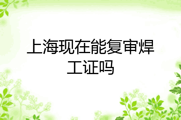 上海现在能复审焊工证吗