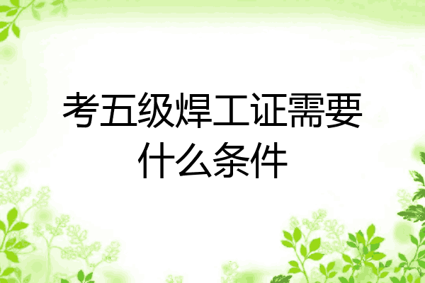 考五级焊工证需要什么条件