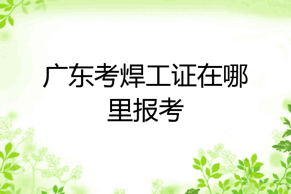 广东考焊工证在哪里报考