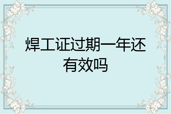 焊工证过期一年还有效吗