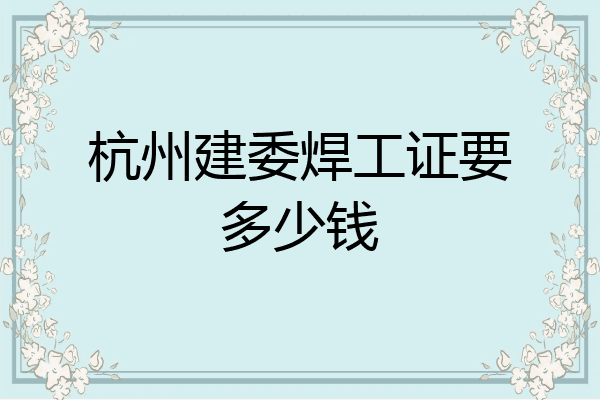 杭州建委焊工证要多少钱