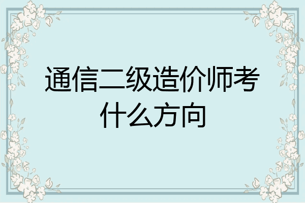通信二级造价师考什么方向
