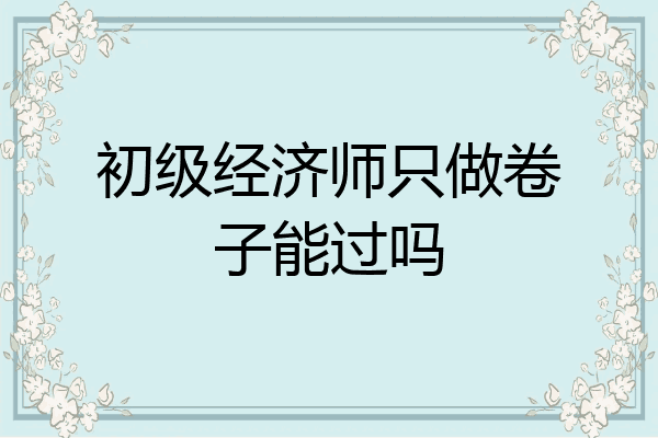 初级经济师只做卷子能过吗