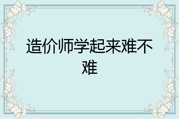造价师学起来难不难