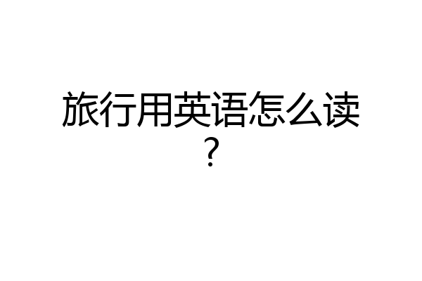 旅行用英语怎么读?