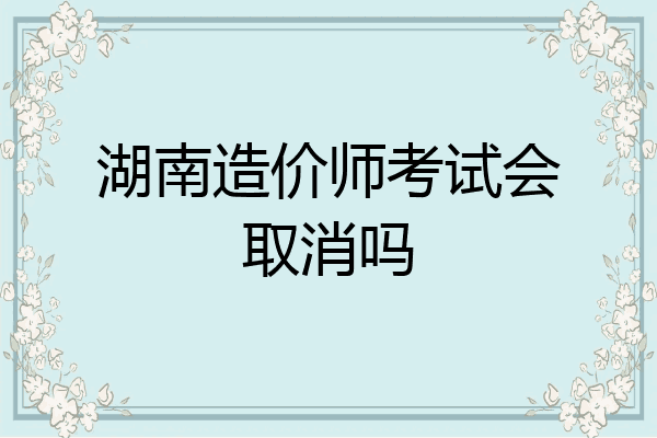 湖南造价师考试会取消吗