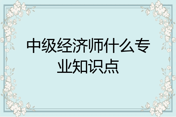 中级经济师什么专业知识点