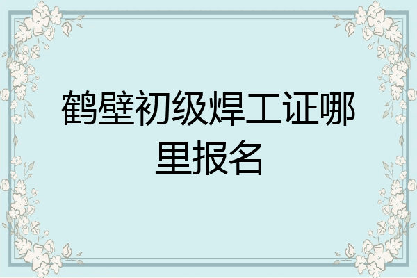 鹤壁初级焊工证哪里报名