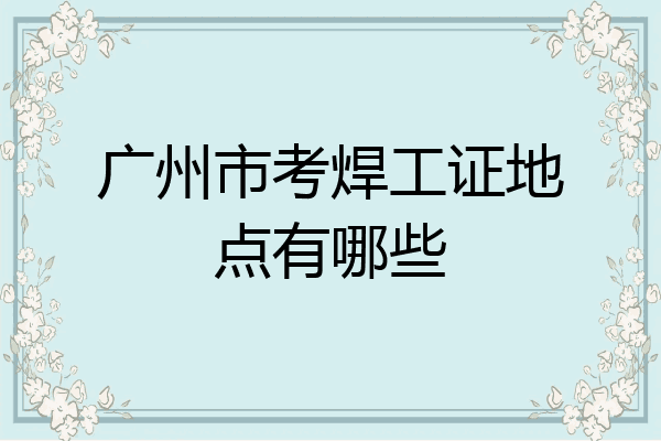 广州市考焊工证地点有哪些