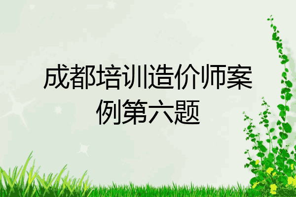 成都培训造价师案例第六题