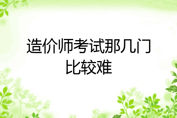 造价师考试那几门比较难