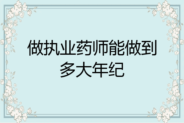 做执业药师能做到多大年纪