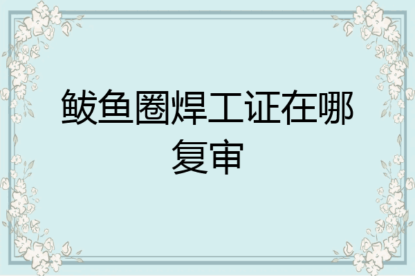 鲅鱼圈焊工证在哪复审