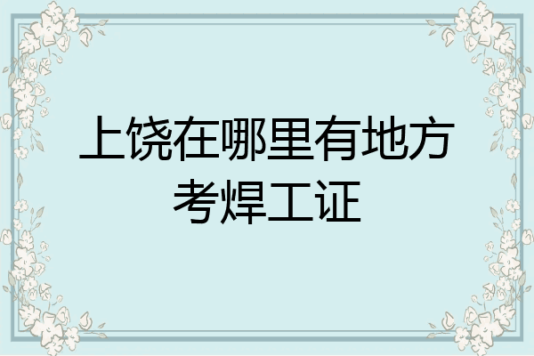 上饶在哪里有地方考焊工证
