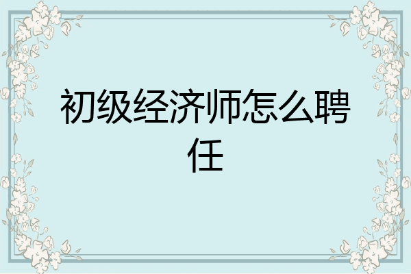初级经济师怎么聘任