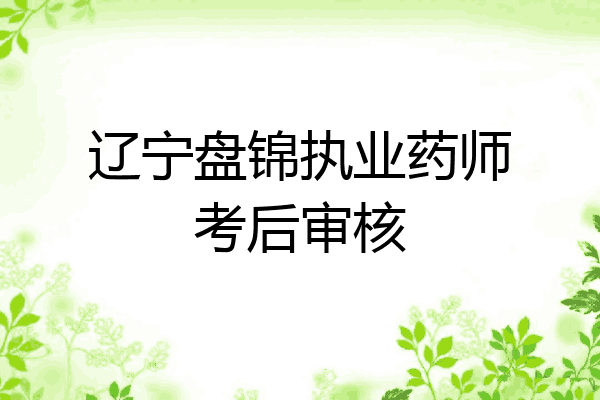 辽宁盘锦执业药师考后审核
