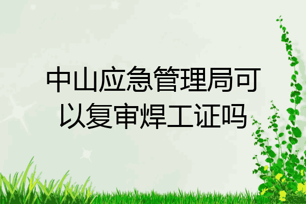中山应急管理局可以复审焊工证吗