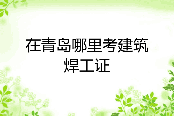 在青岛哪里考建筑焊工证